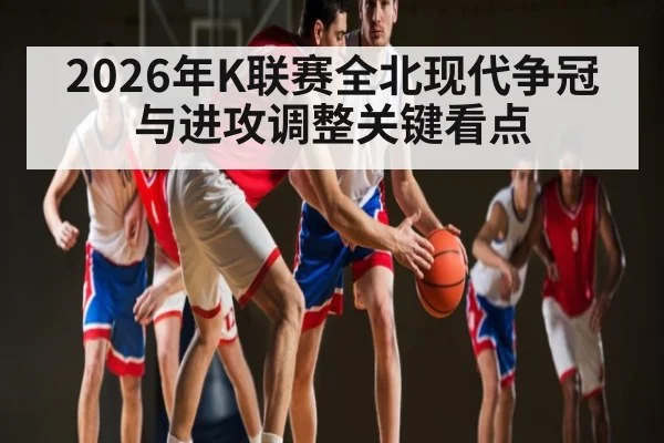2026年K联赛全北现代争冠与进攻调整关键看点