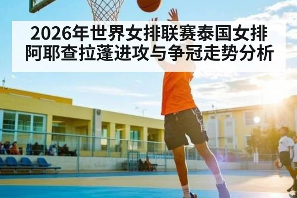 2026年世界女排联赛泰国女排阿耶查拉蓬进攻与争冠走势分析
