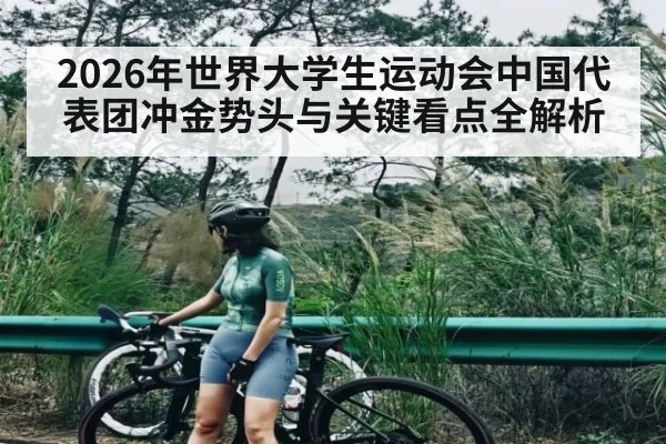 2026年世界大学生运动会中国代表团冲金势头与关键看点全解析